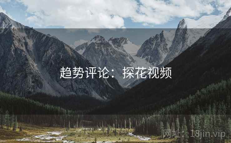 趋势评论：探花视频