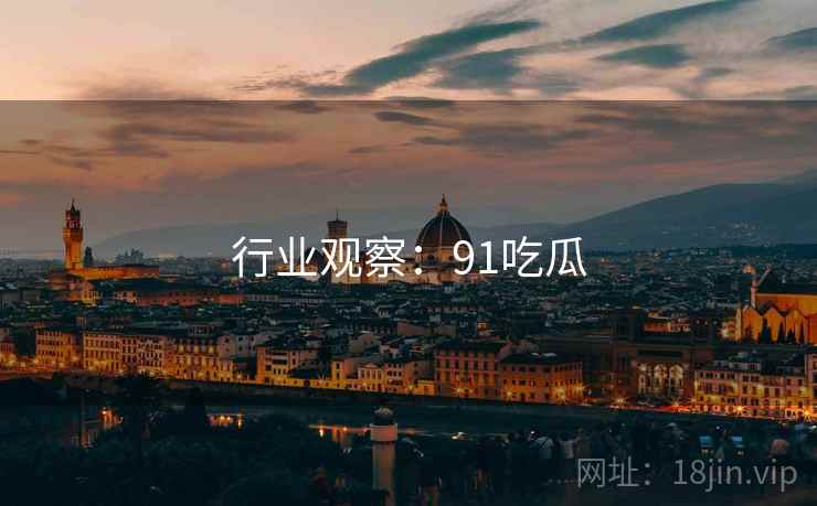 行业观察:91吃瓜 行业观察:91吃瓜