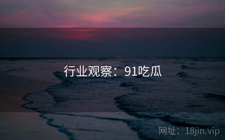行业观察:91吃瓜 行业观察:91吃瓜