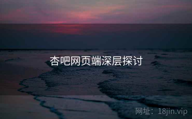 杏吧网页端深层探讨 杏吧网页端深层探讨