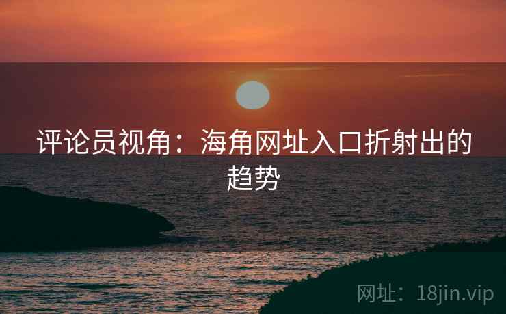 评论员视角：海角网址入口折射出的趋势