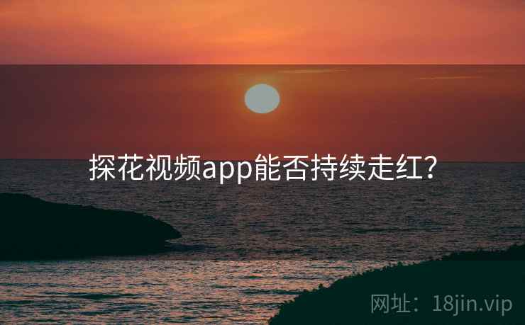 探花视频app能否持续走红？