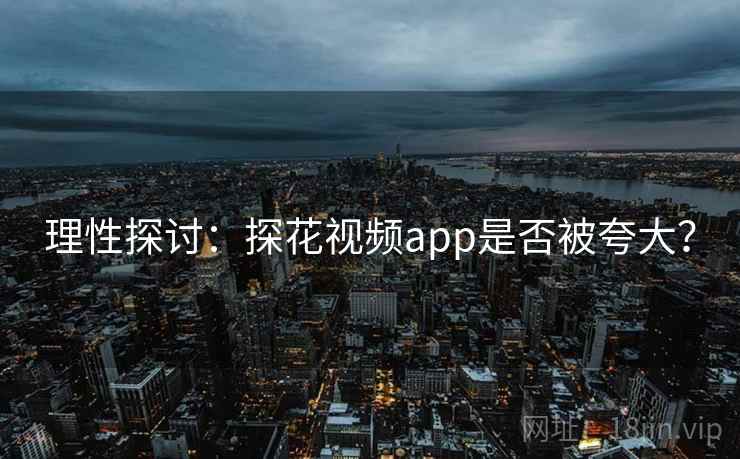 理性探讨：探花视频app是否被夸大？