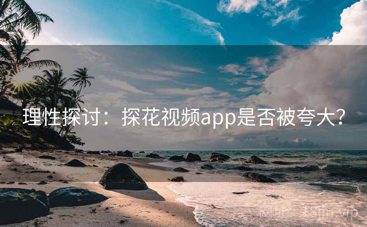 理性探讨：探花视频app是否被夸大？