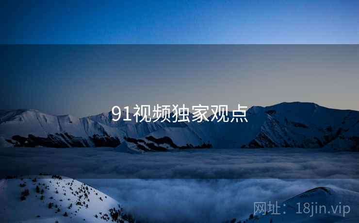91视频独家观点 91视频独家观点