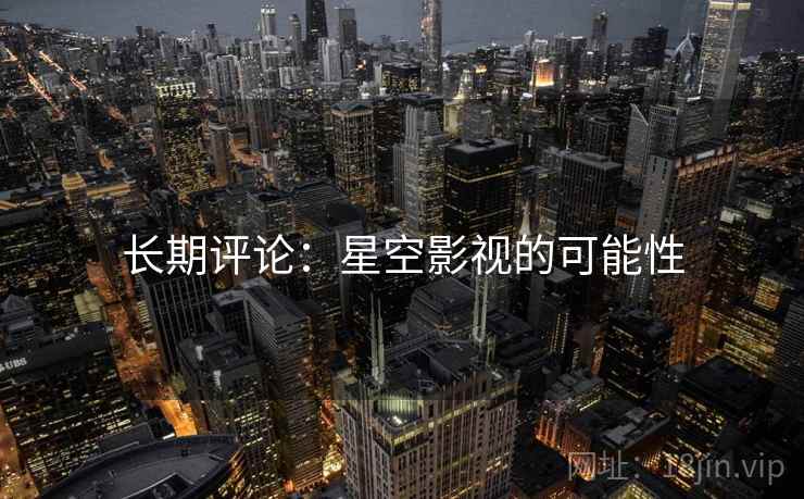 长期评论:星空影视的可能性 长期评论:星空影视的可能性