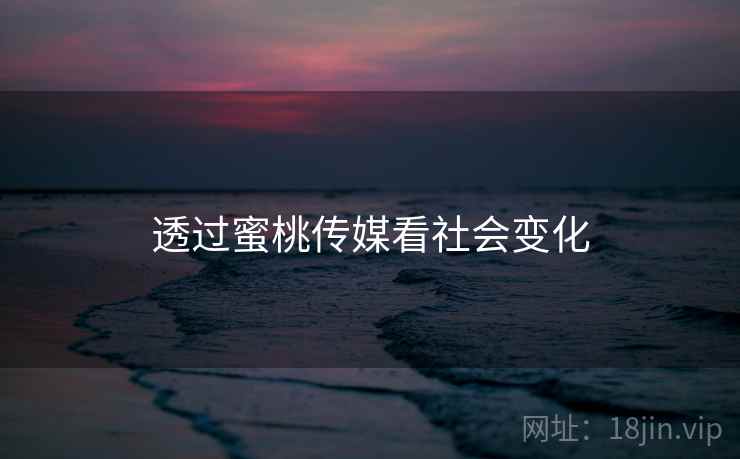 透过蜜桃传媒看社会变化 透过蜜桃传媒看社会变化