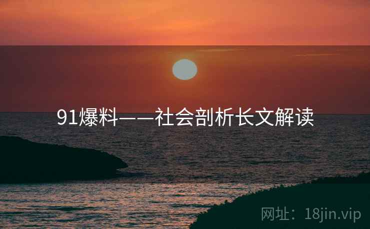 91爆料——社会剖析长文解读 91爆料——社会剖析长文解读